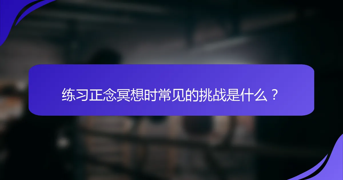 练习正念冥想时常见的挑战是什么？