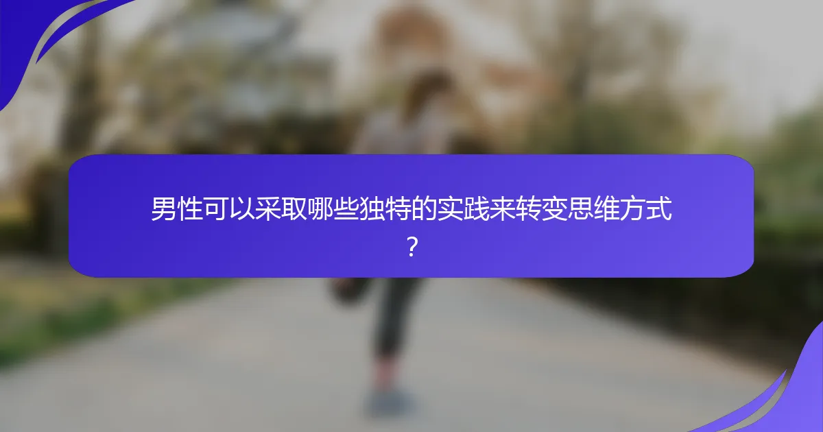 男性可以采取哪些独特的实践来转变思维方式？