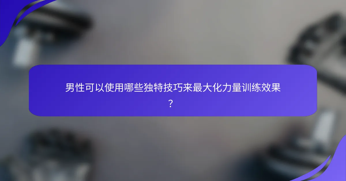 男性可以使用哪些独特技巧来最大化力量训练效果？