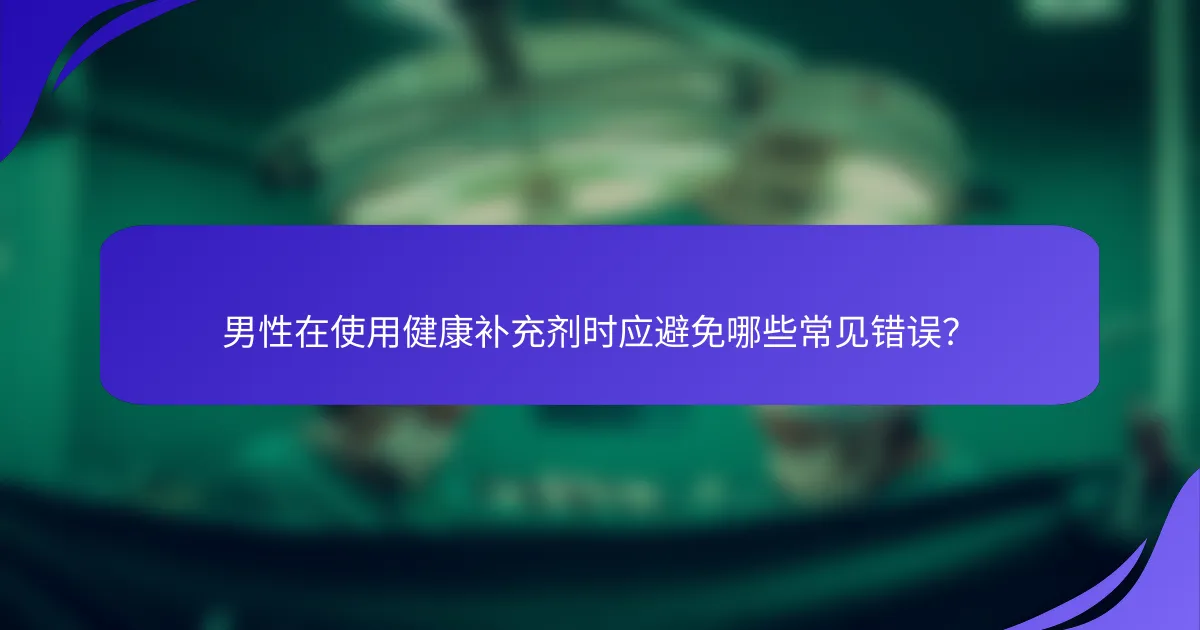 男性在使用健康补充剂时应避免哪些常见错误？