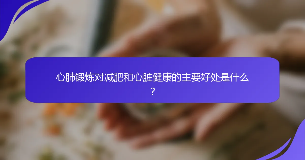心肺锻炼对减肥和心脏健康的主要好处是什么？