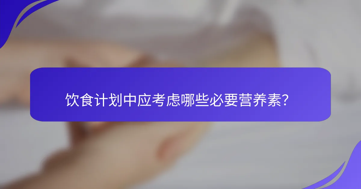 饮食计划中应考虑哪些必要营养素？